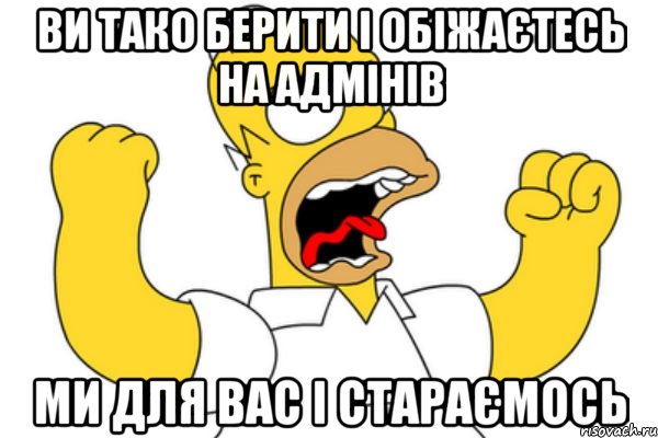 ви тако берити і обіжаєтесь на адмінів ми для вас і стараємось, Мем Разъяренный Гомер