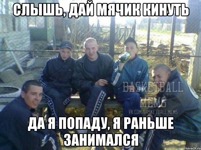 слышь, дай мячик кинуть да я попаду, я раньше занимался
