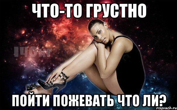 что-то грустно пойти пожевать что ли?