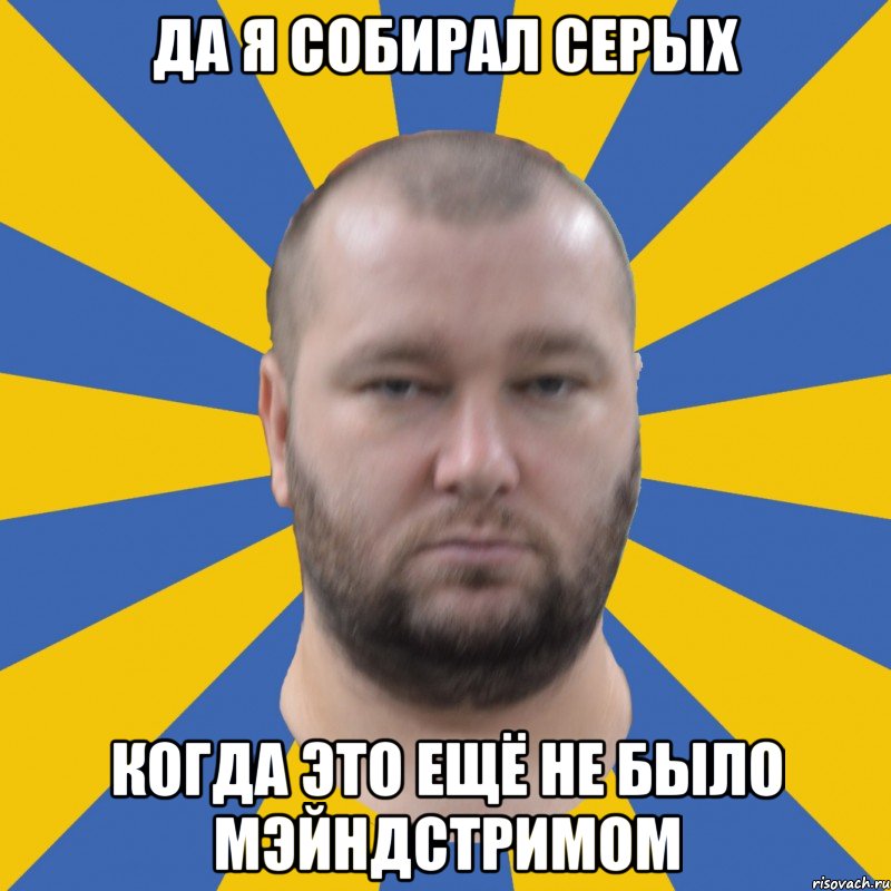 да я собирал серых когда это ещё не было мэйндстримом