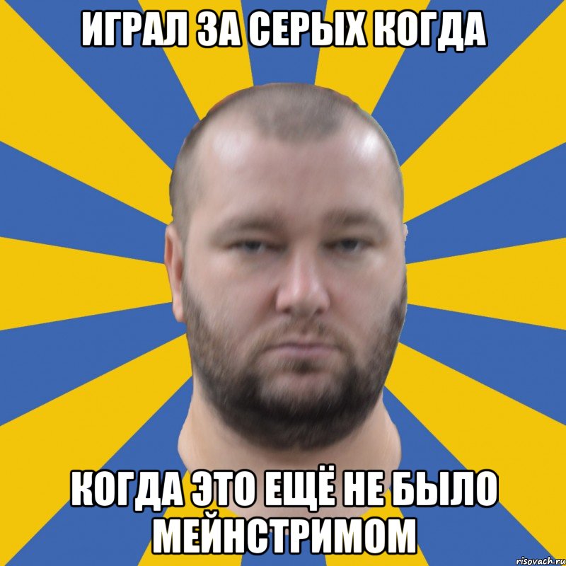 играл за серых когда когда это ещё не было мейнстримом
