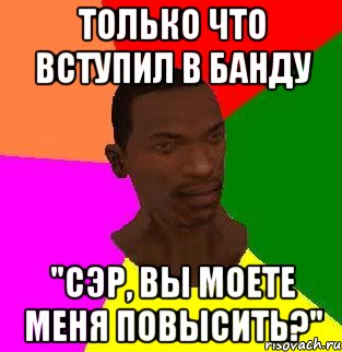 только что вступил в банду "Сэр, вы моете меня повысить?"