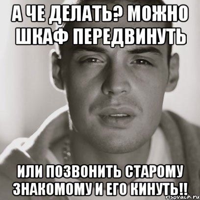 А че делать? Можно шкаф передвинуть Или позвонить старому знакомому и его кинуть!!, Мем Гуф