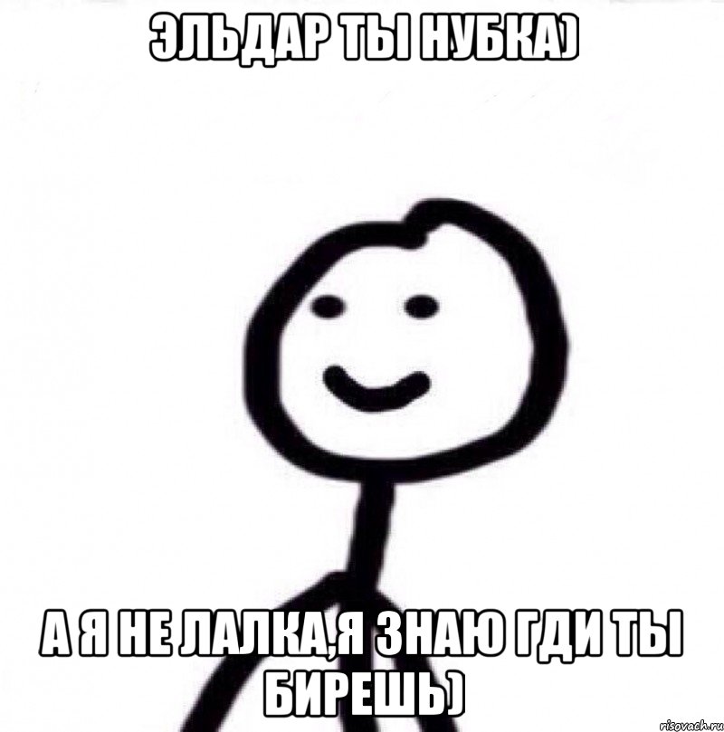 Эльдар ты нубка) А я не лалка,я знаю гди ты бирешь), Мем Теребонька (Диб Хлебушек)