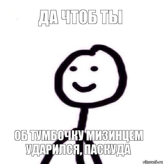 Да чтоб ты об тумбочку мизинцем ударился, паскуда