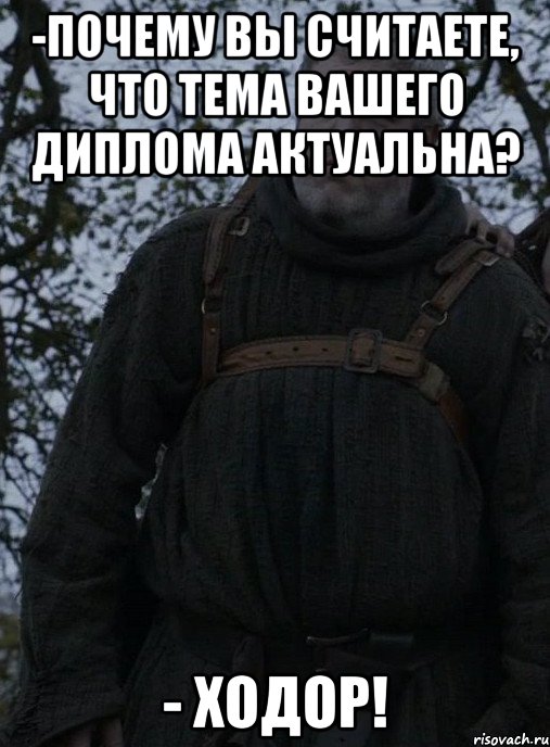 -Почему Вы считаете, что тема Вашего диплома актуальна? - Ходор!