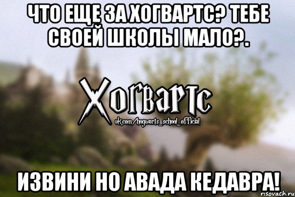 что еще за хогвартс? тебе своей школы мало?. извини но АВАДА КЕДАВРА!