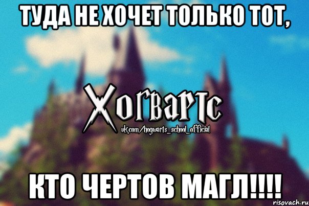 туда не хочет только тот, кто чертов МАГЛ!!!!