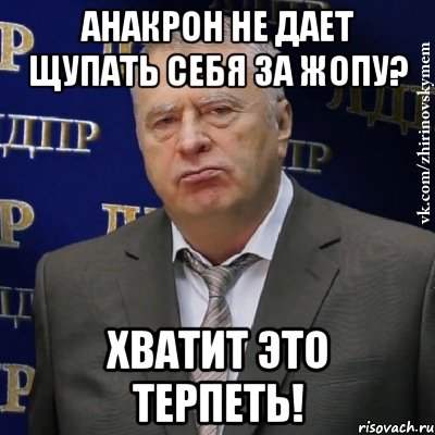 Анакрон не дает щупать себя за жопу? Хватит это терпеть!, Мем Хватит это терпеть (Жириновский)