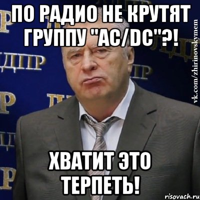 ПО РАДИО НЕ КРУТЯТ ГРУППУ "AC/DC"?! ХВАТИТ ЭТО ТЕРПЕТЬ!, Мем Хватит это терпеть (Жириновский)