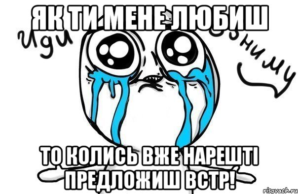 як ти мене любиш то колись вже нарешті предложиш ВСТР!, Мем Иди обниму