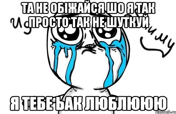 та не обіжайся шо я так просто так не шуткуй я тебе ьак люблююю, Мем Иди обниму