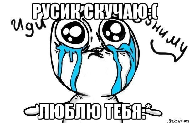 Русик скучаю:( Люблю тебя:*, Мем Иди обниму