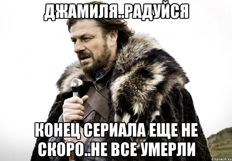 Джамиля..радуйся конец сериала еще не скоро..не все умерли, Мем Зима близко крепитесь (Нед Старк)