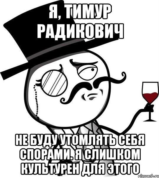 Я, Тимур Радикович не буду утомлять себя спорами. Я слишком культурен для этого, Мем Интеллигент