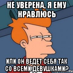 не уверена, я ему нравлюсь или он ведет себя так со всеми девушками?, Мем Интересно