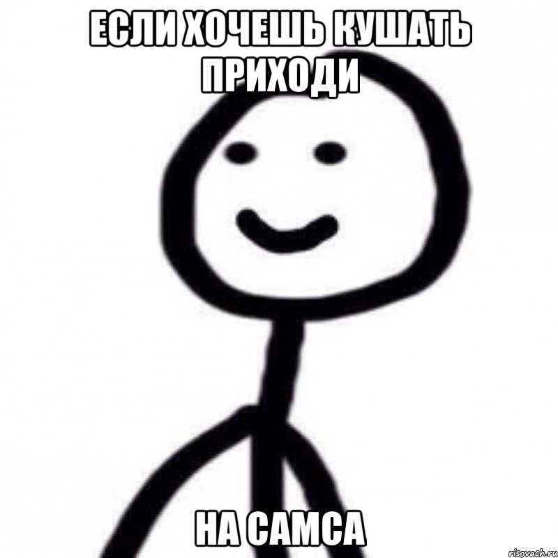 если хочешь кушать приходи на самса