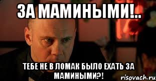 За мамиными!.. Тебе не в ломак было ехать за мамиными?!, Мем Изображая Жертву