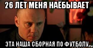 26 лет меня наёбывает эта наша сборная по футболу