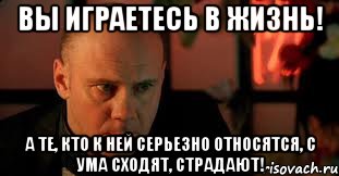 Вы играетесь в жизнь! А те, кто к ней серьезно относятся, с ума сходят, страдают!, Мем Изображая Жертву