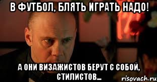 В футбол, блять играть надо! А они визажистов берут с собой, стилистов...