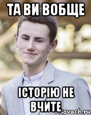 Та ви вобще Історію не вчите