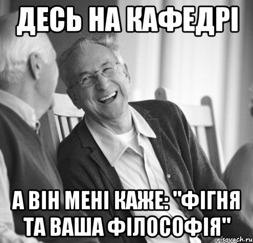 Десь на кафедрі а він мені каже: "фігня та ваша філософія"