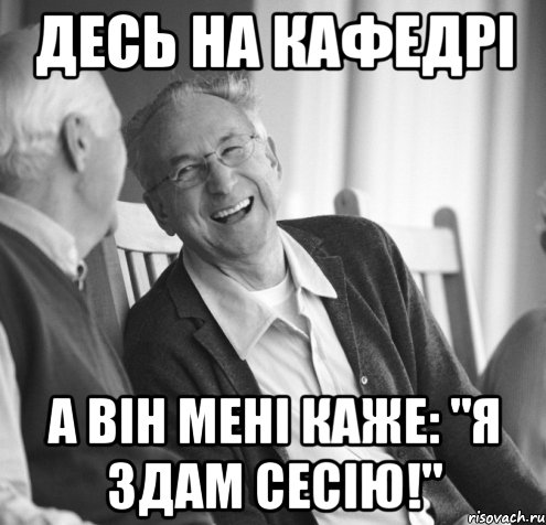 Десь на кафедрі а він мені каже: "я здам сесію!"