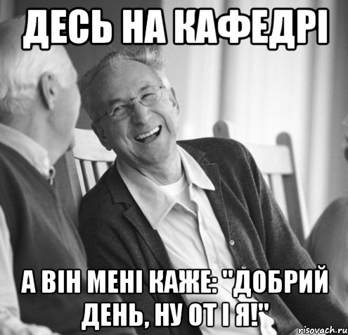 Десь на кафедрі а він мені каже: "Добрий день, ну от і я!"