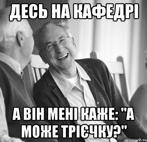 Десь на кафедрі а він мені каже: "а може трієчку?"