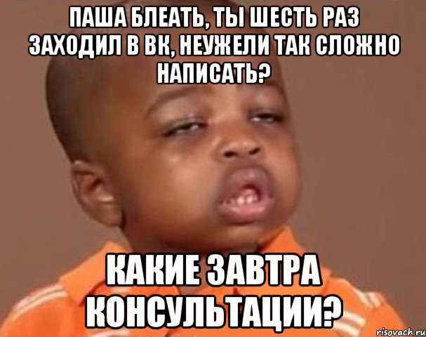 Паша блеать, ты шесть раз заходил в вк, неужели так сложно написать? какие завтра консультации?, Мем  Какой пацан (негритенок)