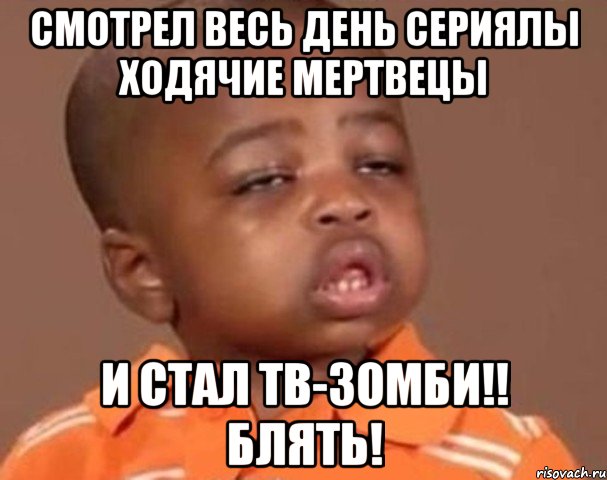 СМОТРЕЛ ВЕСЬ ДЕНЬ СЕРИЯЛЫ ХОДЯЧИЕ МЕРТВЕЦЫ И СТАЛ ТВ-ЗОМБИ!! БЛЯТЬ!, Мем  Какой пацан (негритенок)