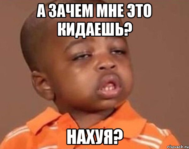 а зачем мне это кидаешь? Нахуя?, Мем  Какой пацан (негритенок)