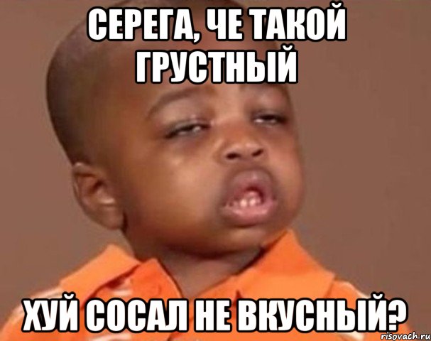 Серега, че такой грустный Хуй сосал не вкусный?, Мем  Какой пацан (негритенок)