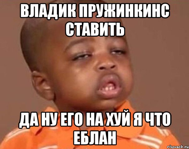 Владик пружинкинС ставить да ну его на хуй я что еблан, Мем  Какой пацан (негритенок)
