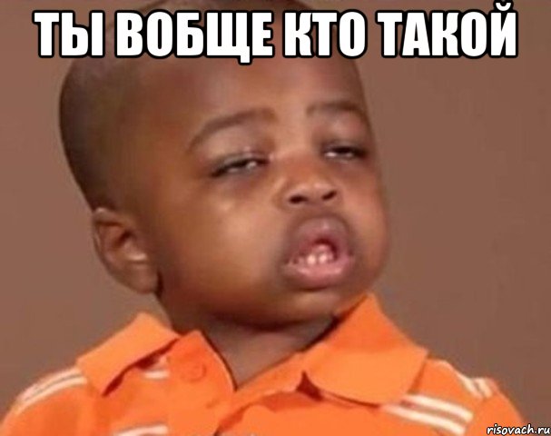 ты вобще кто такой , Мем  Какой пацан (негритенок)