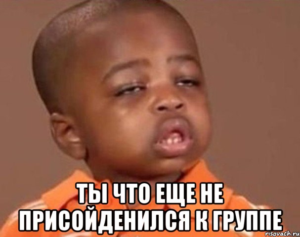  ты что еще не присойденился к группе, Мем  Какой пацан (негритенок)