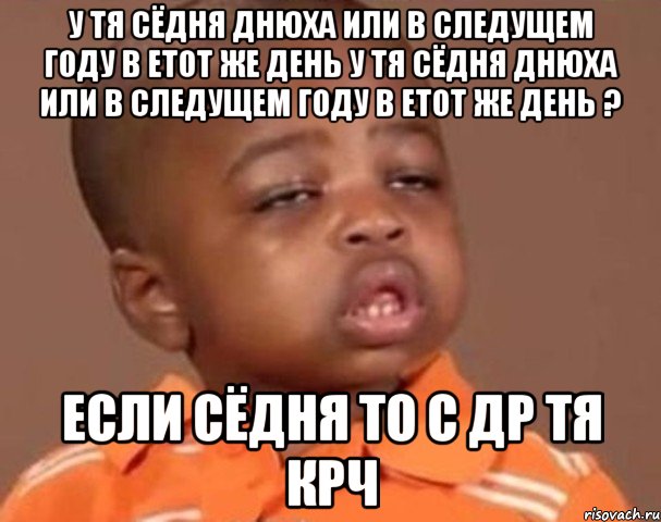 у тя сёдня днюха или в следущем году в етот же день у тя сёдня днюха или в следущем году в етот же день ? если сёдня то с др тя крч, Мем  Какой пацан (негритенок)