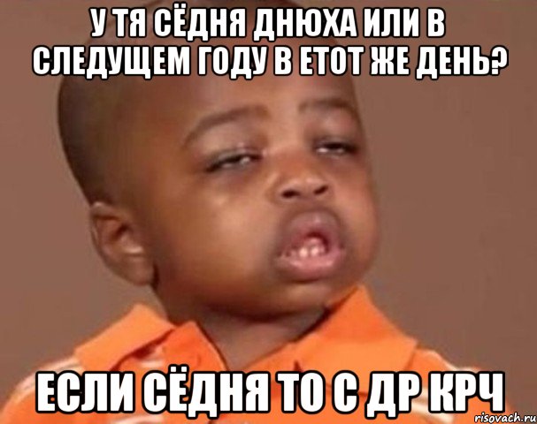 у тя сёдня днюха или в следущем году в етот же день? если сёдня то с др крч, Мем  Какой пацан (негритенок)