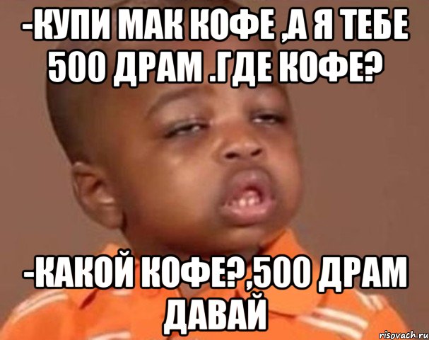 -купи мак кофе ,а я тебе 500 драм .Где кофе? -какой кофе?,500 драм давай, Мем  Какой пацан (негритенок)