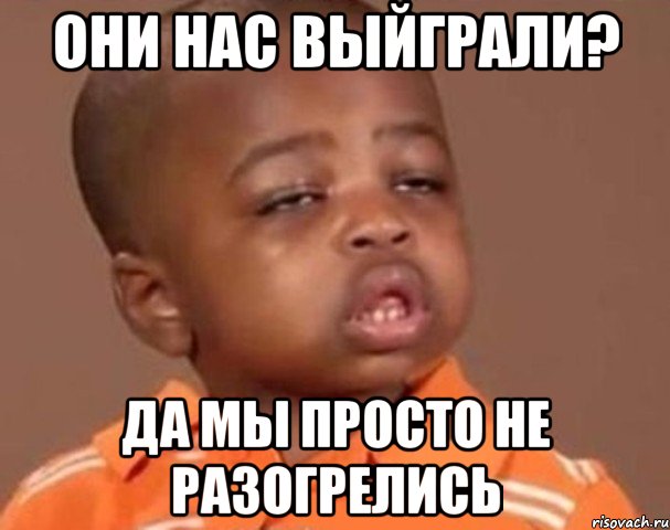 Они нас выйграли? Да мы просто не разогрелись, Мем  Какой пацан (негритенок)