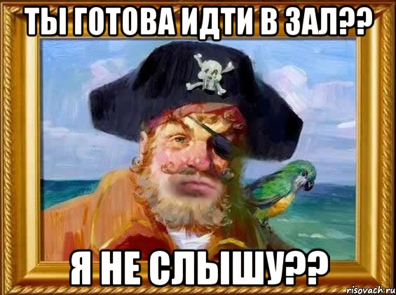 Ты готова идти в зал?? Я не слышу??