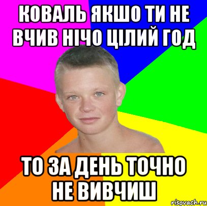 коваль якшо ти не вчив нічо цілий год то за день точно не вивчиш