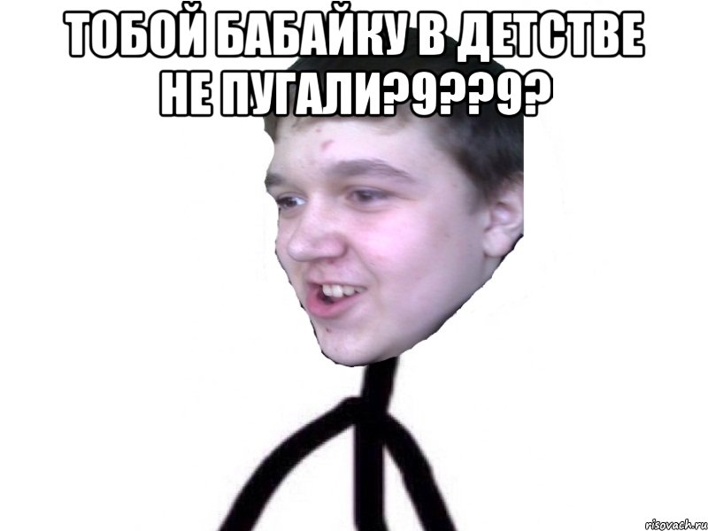 тобой бабайку в детстве не пугали?9??9? 