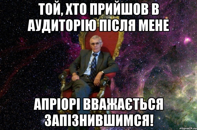 ТОЙ, ХТО ПРИЙШОВ В АУДИТОРІЮ ПІСЛЯ МЕНЕ АПРІОРІ ВВАЖАЄТЬСЯ ЗАПІЗНИВШИМСЯ!