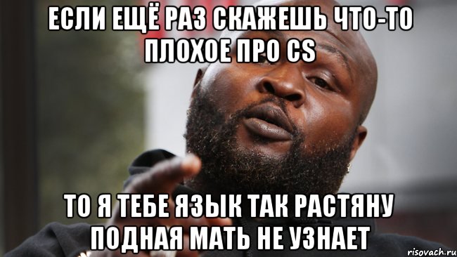 если ещё раз скажешь что-то плохое про cs то я тебе язык так растяну подная мать не узнает