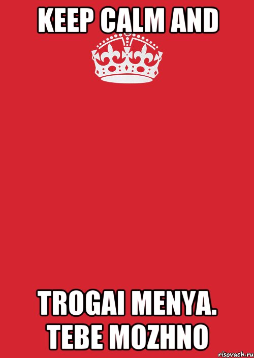 keep calm and trogai menya. tebe mozhno