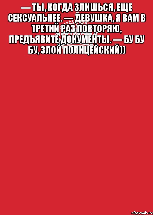 — Ты, когда злишься, еще сексуальнее. — Девушка, я вам в третий раз повторяю, предъявите документы. — Бу бу бу, злой полицейский)) , Комикс Keep Calm 3