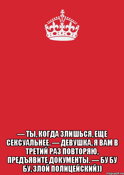  — Ты, когда злишься, еще сексуальнее. — Девушка, я вам в третий раз повторяю, предъявите документы. — Бу бу бу, злой полицейский)), Комикс Keep Calm 3