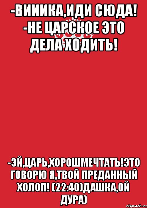 -Вииика,иди сюда! -Не Царское это дела ходить! -Эй,Царь,хорошмечтать!Это говорю я,твой преданный Холоп! (22:40)Дашка,ой дура), Комикс Keep Calm 3